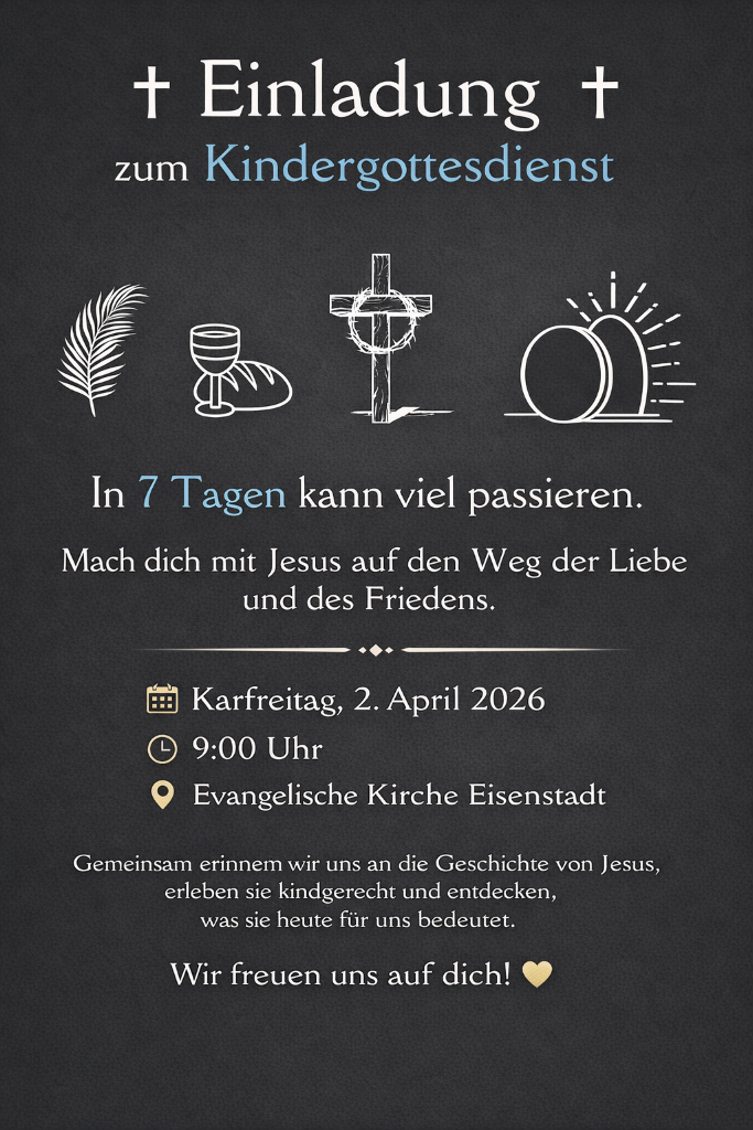 Einladung zum Kindergottesdienst. In 7 Tagen kann viel passieren. Mach dich mit Jesus auf den Weg der Liebe und des Friedens. Karfreitag, 2. April 2026, 9:00 Uhr, Evangelische Kirche Eisenstadt. Gemeinsam erinnern wir uns an die Geschichte von Jesus, erleben sie kindgerecht und entdecken, was sie heute für uns bedeutet. Wir freuen uns auf dich!